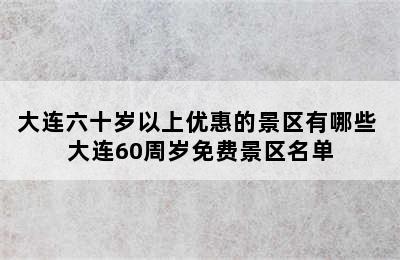 大连六十岁以上优惠的景区有哪些 大连60周岁免费景区名单